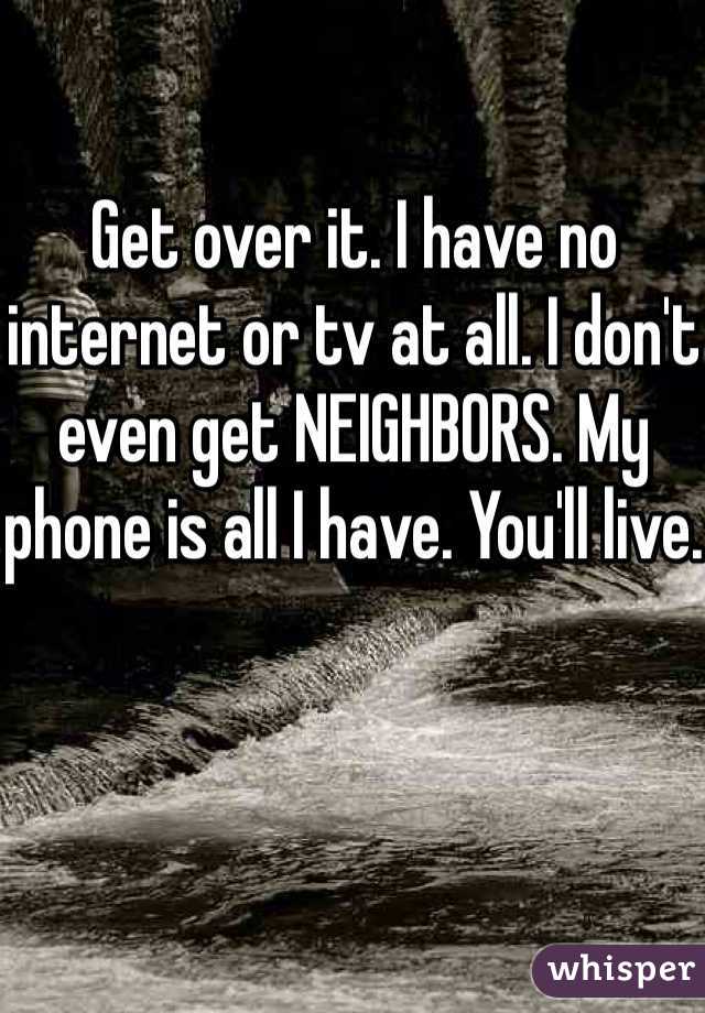 Get over it. I have no internet or tv at all. I don't even get NEIGHBORS. My phone is all I have. You'll live.
