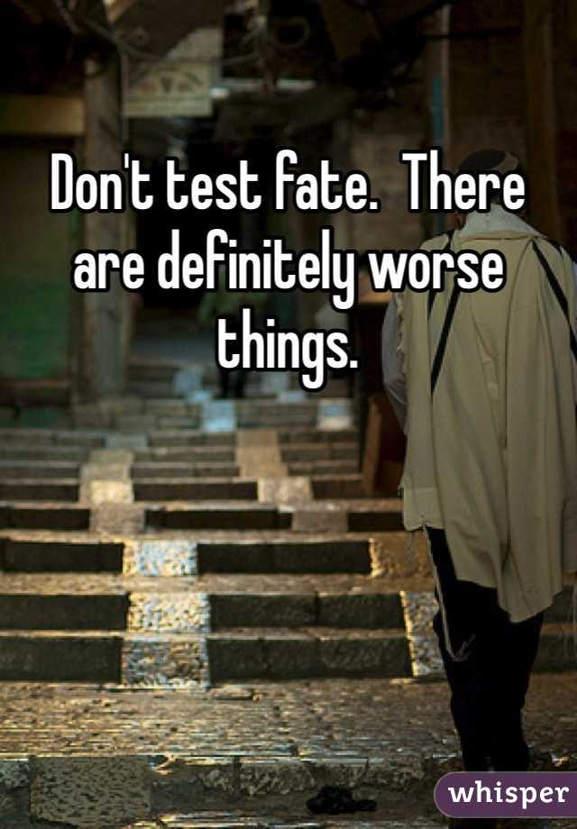 Don't test fate.  There are definitely worse things.