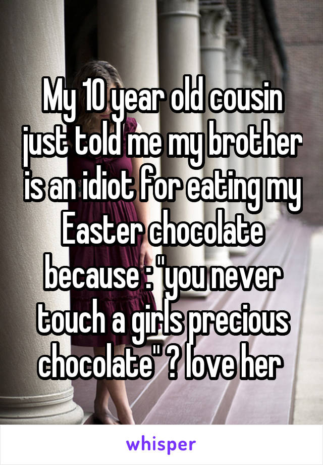 My 10 year old cousin just told me my brother is an idiot for eating my Easter chocolate because : "you never touch a girls precious chocolate" 😂 love her 