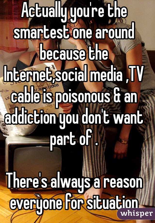 Actually you're the smartest one around because the Internet,social media ,TV cable is poisonous & an addiction you don't want part of . 

There's always a reason everyone for situation