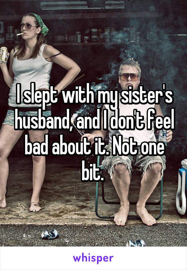 I slept with my sister's husband, and I don't feel bad about it. Not one bit. 