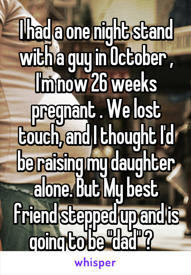 I had a one night stand with a guy in October , I'm now 26 weeks pregnant . We lost touch, and I thought I'd be raising my daughter alone. But My best friend stepped up and is going to be "dad" ♡   