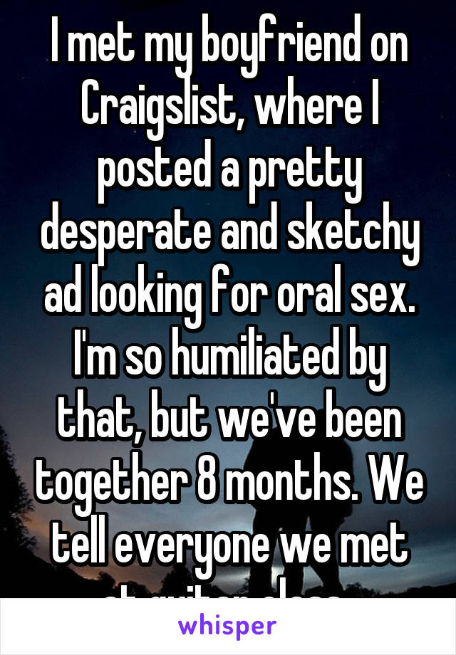 I met my boyfriend on Craigslist, where I posted a pretty desperate and sketchy ad looking for oral sex. I'm so humiliated by that, but we've been together 8 months. We tell everyone we met at guitar class. 