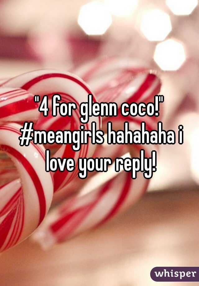 "4 for glenn coco!" #meangirls hahahaha i love your reply!