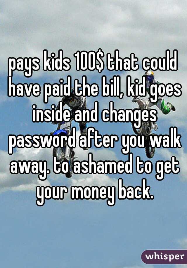 pays kids 100$ that could have paid the bill, kid goes inside and changes password after you walk away. to ashamed to get your money back.