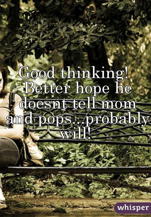Good thinking!  Better hope he doesnt tell mom and pops...probably will! 