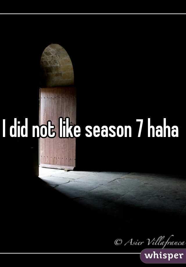 I did not like season 7 haha 