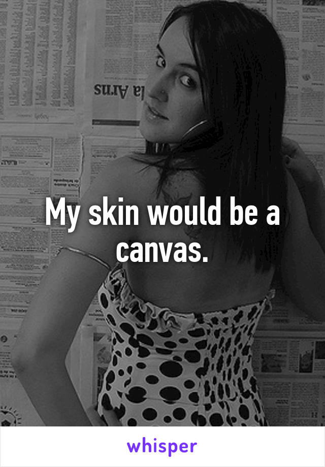 My skin would be a canvas.