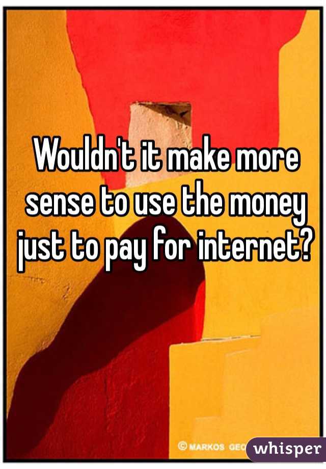 Wouldn't it make more sense to use the money just to pay for internet?