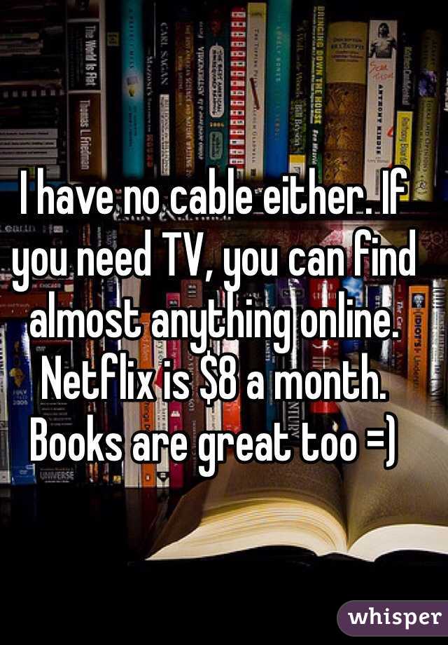 I have no cable either. If you need TV, you can find almost anything online. Netflix is $8 a month.
Books are great too =)