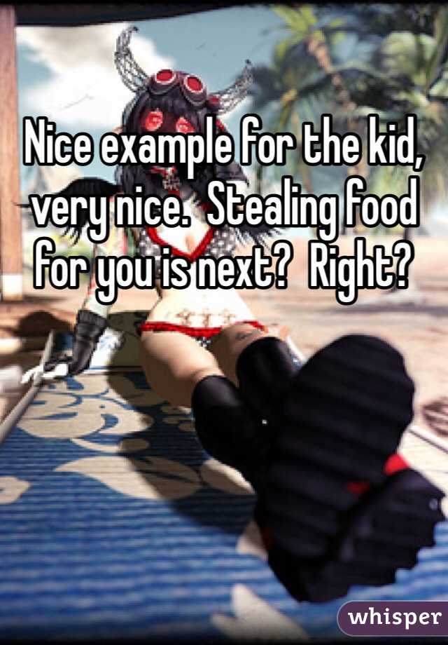 Nice example for the kid, very nice.  Stealing food for you is next?  Right?