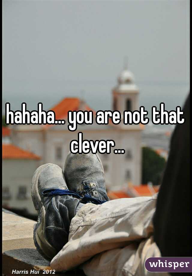 hahaha... you are not that clever...