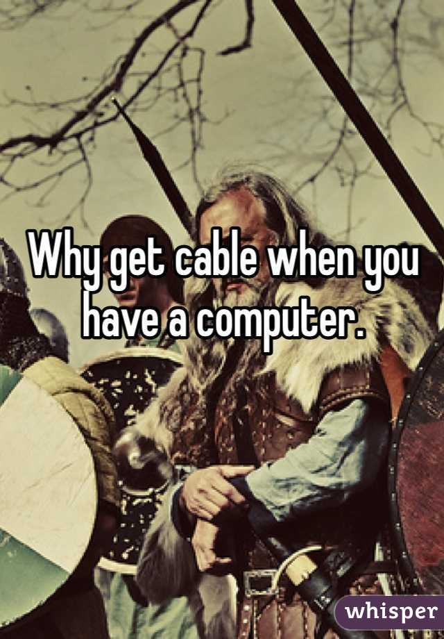 Why get cable when you have a computer.