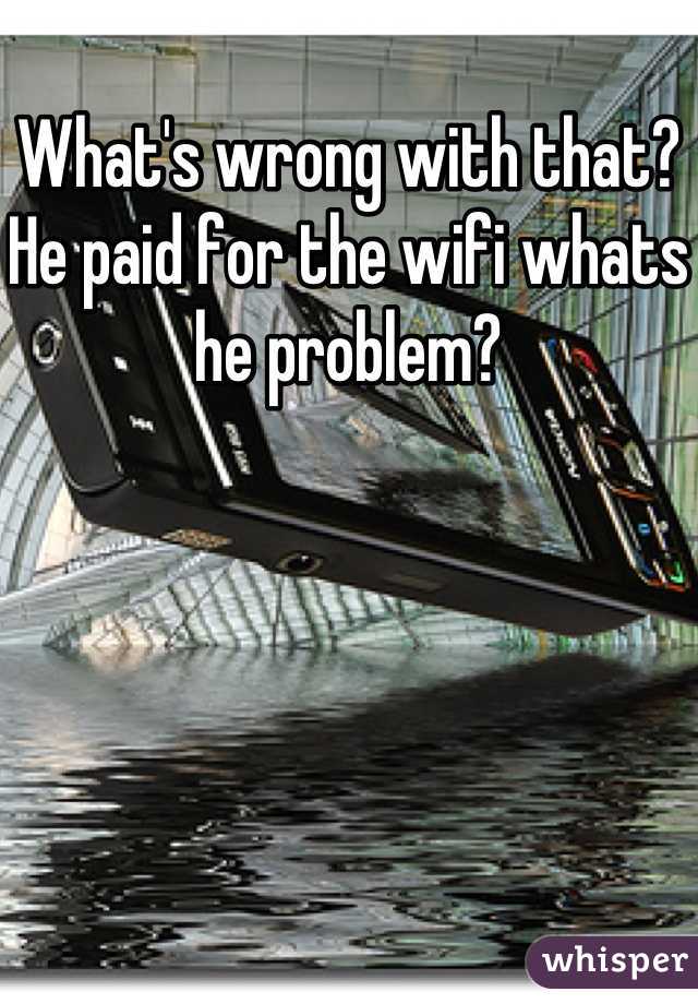 What's wrong with that? He paid for the wifi whats he problem?