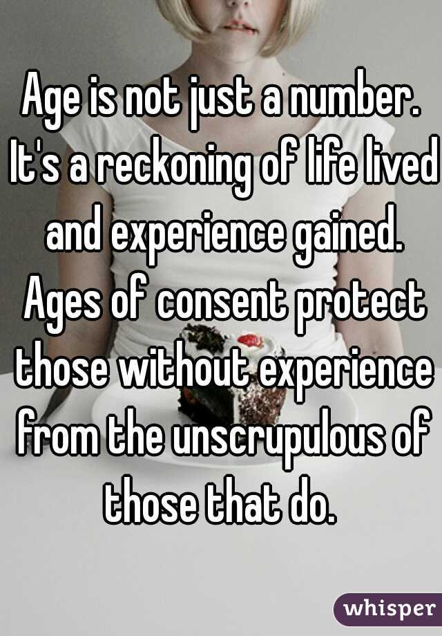 Age is not just a number. It's a reckoning of life lived and experience gained. Ages of consent protect those without experience from the unscrupulous of those that do. 