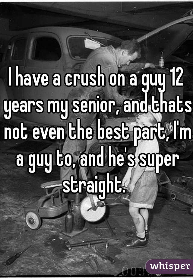 I have a crush on a guy 12 years my senior, and thats not even the best part, I'm a guy to, and he's super straight.  