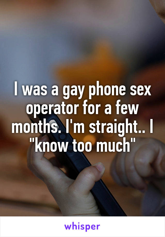I was a gay phone sex operator for a few months. I'm straight.. I "know too much"