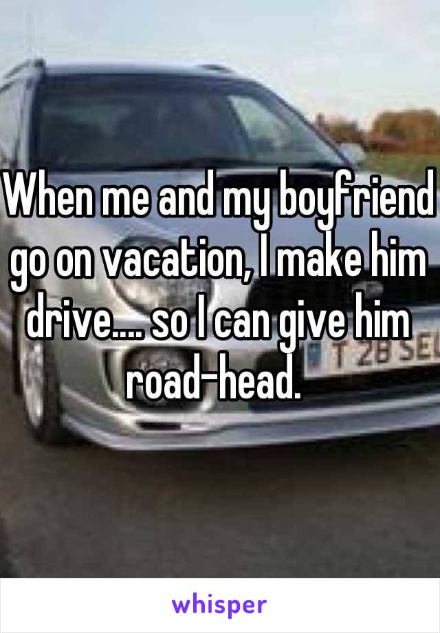 When me and my boyfriend go on vacation, I make him drive.... so I can give him road-head. 