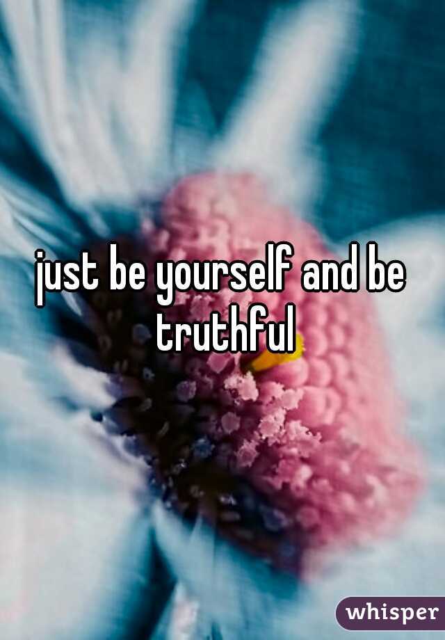 just be yourself and be truthful