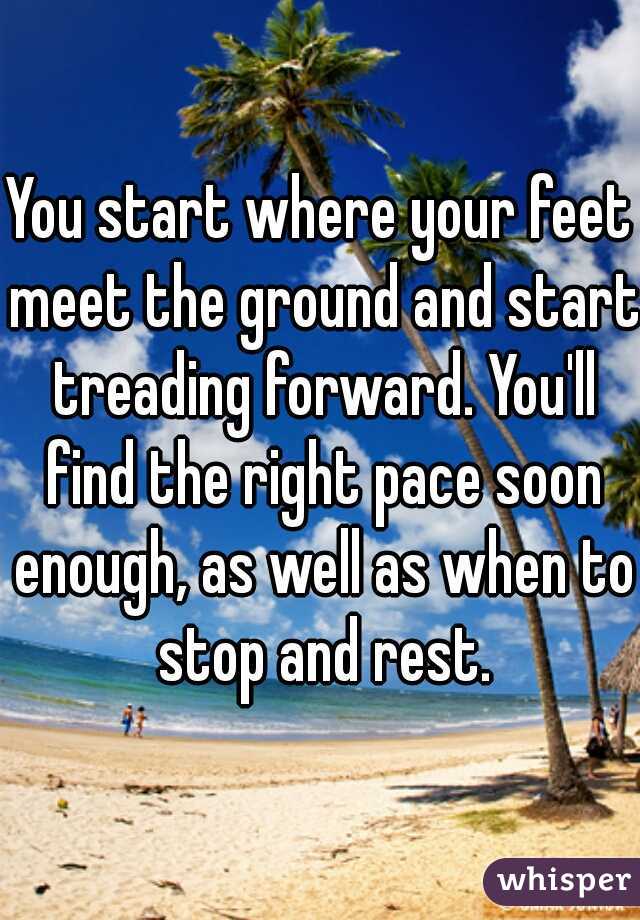 You start where your feet meet the ground and start treading forward. You'll find the right pace soon enough, as well as when to stop and rest.