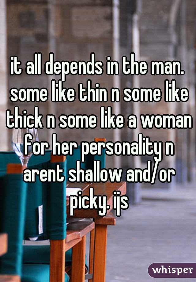 it all depends in the man. some like thin n some like thick n some like a woman for her personality n arent shallow and/or picky. ijs