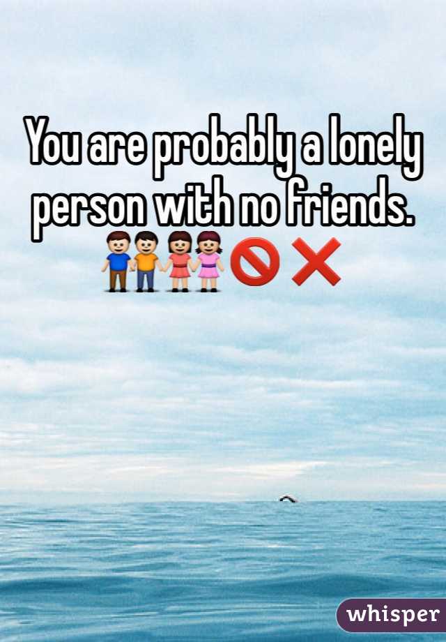 You are probably a lonely person with no friends. 👬👭🚫❌