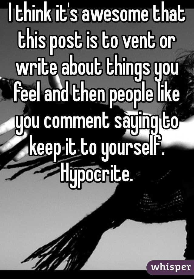 I think it's awesome that this post is to vent or write about things you feel and then people like you comment saying to keep it to yourself. Hypocrite. 