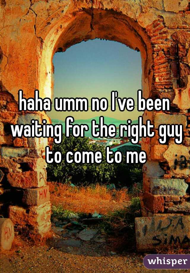 haha umm no I've been waiting for the right guy to come to me