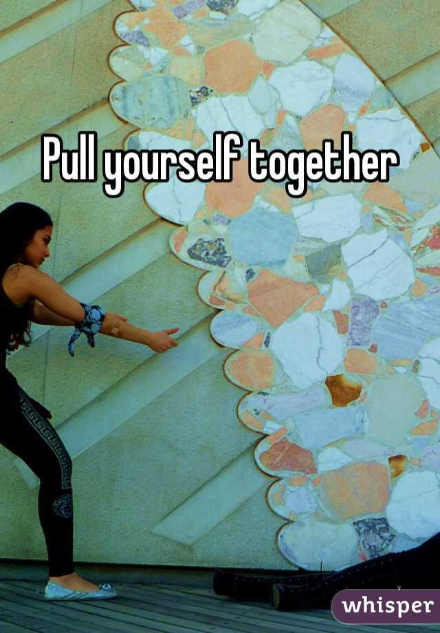 Pull yourself together