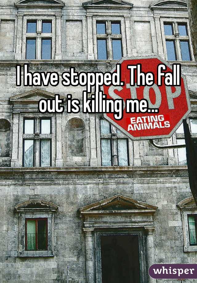 I have stopped. The fall out is killing me...