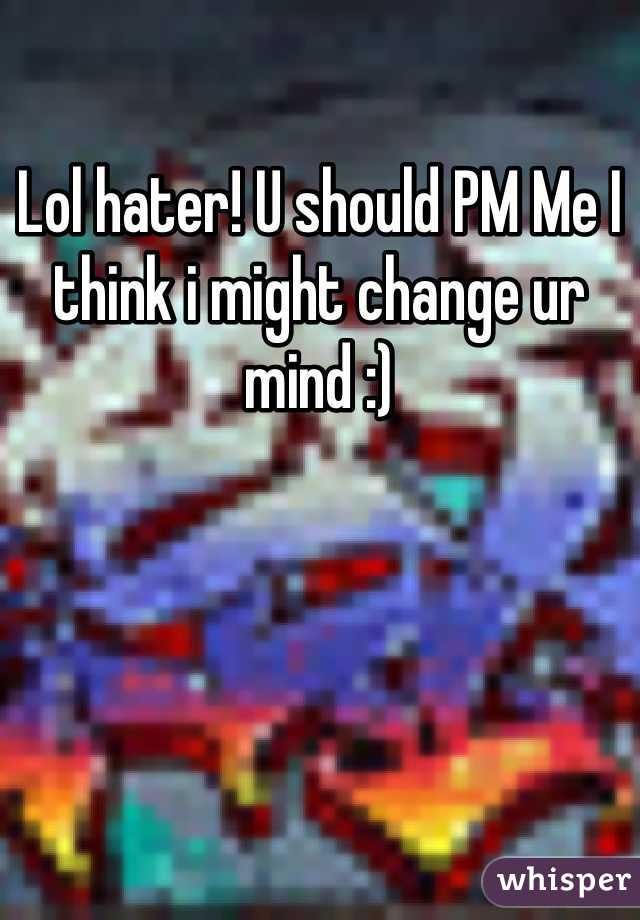 Lol hater! U should PM Me I think i might change ur mind :)