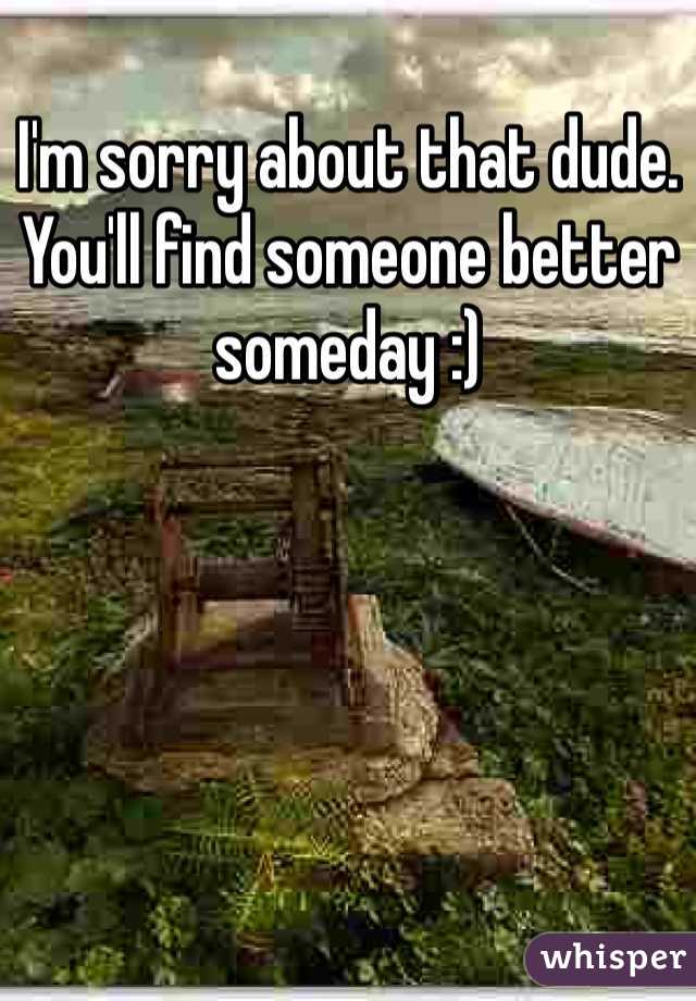 I'm sorry about that dude. You'll find someone better someday :)