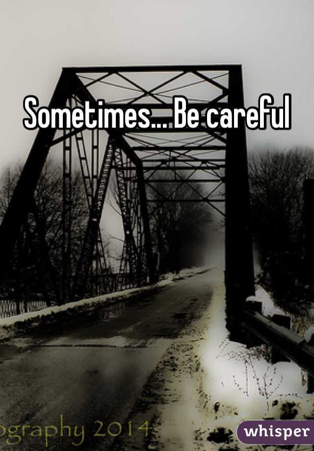 Sometimes... Be careful 