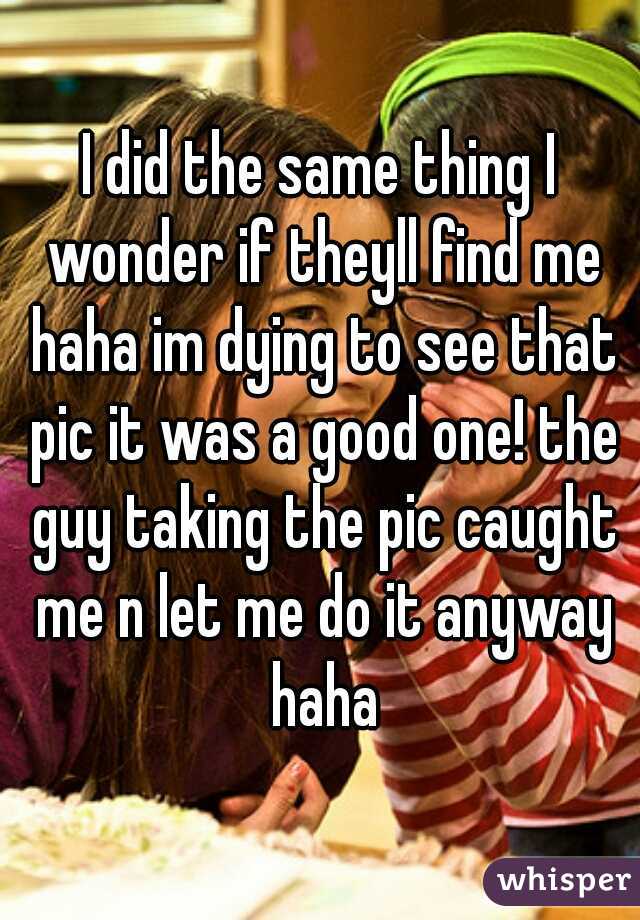 I did the same thing I wonder if theyll find me haha im dying to see that pic it was a good one! the guy taking the pic caught me n let me do it anyway haha