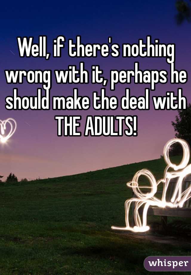 Well, if there's nothing wrong with it, perhaps he should make the deal with THE ADULTS!