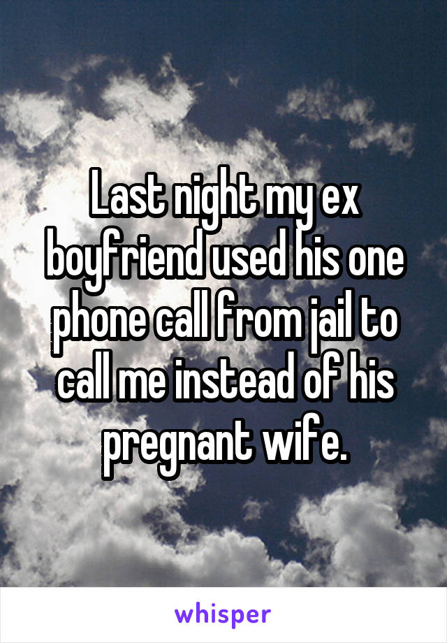Last night my ex boyfriend used his one phone call from jail to call me instead of his pregnant wife.