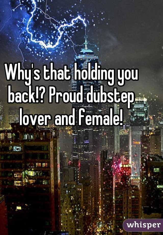Why's that holding you back!? Proud dubstep lover and female!