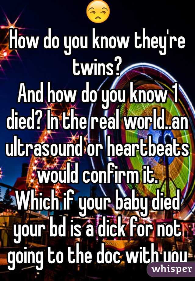 😒
How do you know they're twins?
And how do you know 1 died? In the real world..an ultrasound or heartbeats would confirm it.
Which if your baby died your bd is a dick for not going to the doc with you
