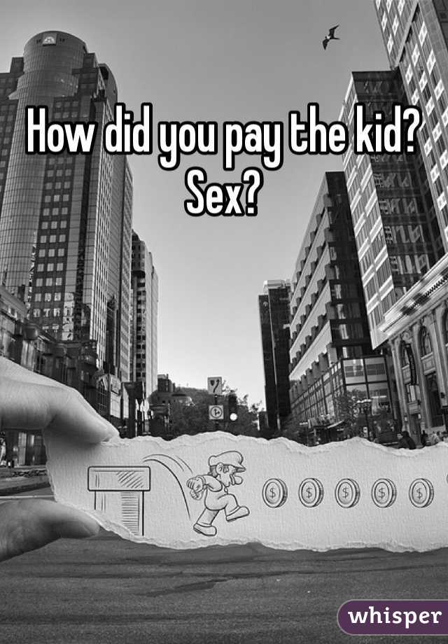 How did you pay the kid? Sex?
