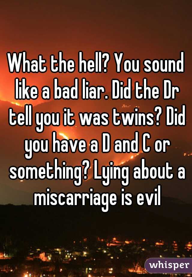 What the hell? You sound like a bad liar. Did the Dr tell you it was twins? Did you have a D and C or something? Lying about a miscarriage is evil