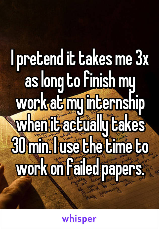 I pretend it takes me 3x as long to finish my work at my internship when it actually takes 30 min. I use the time to work on failed papers.