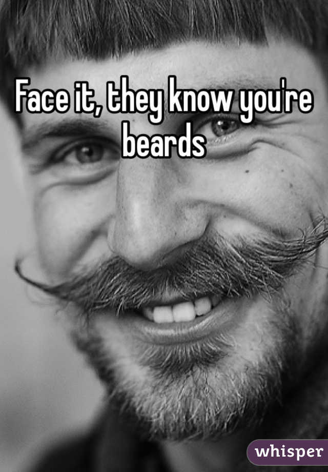 Face it, they know you're beards