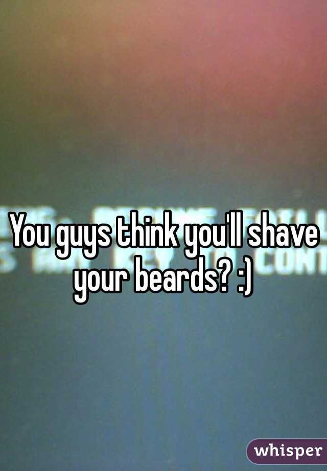 You guys think you'll shave your beards? :) 