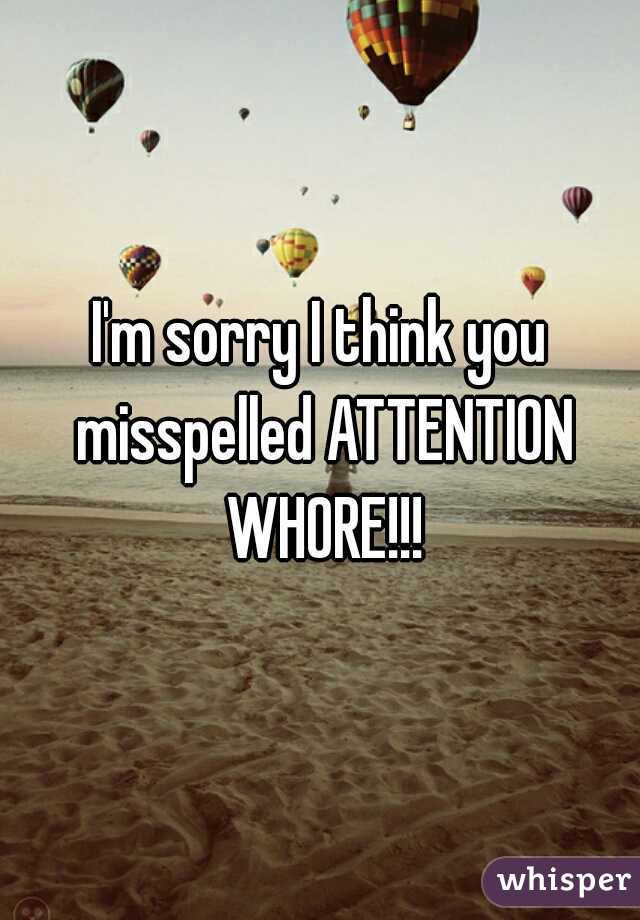 I'm sorry I think you misspelled ATTENTION WHORE!!!