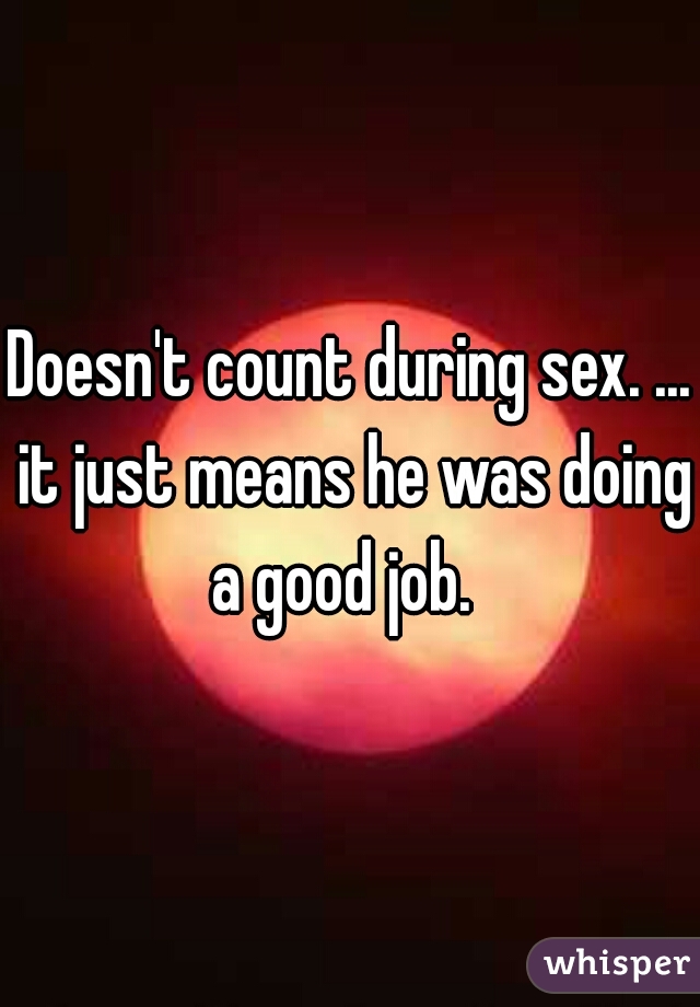 Doesn't count during sex. ... it just means he was doing a good job.  