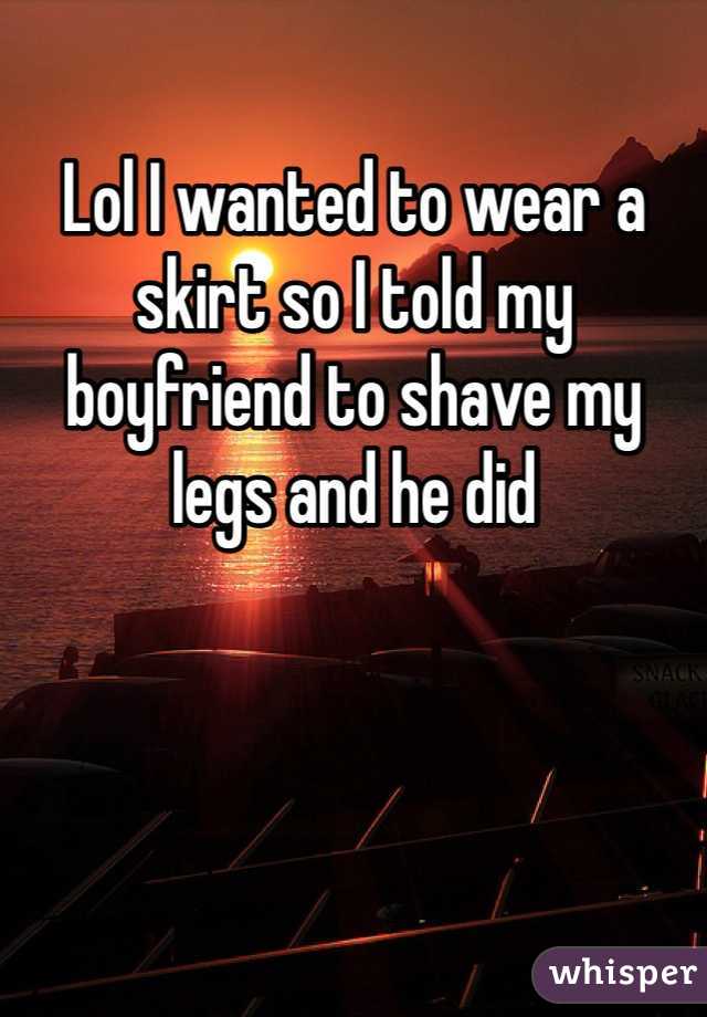 Lol I wanted to wear a skirt so I told my boyfriend to shave my legs and he did