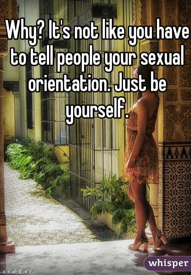 Why? It's not like you have to tell people your sexual orientation. Just be yourself.