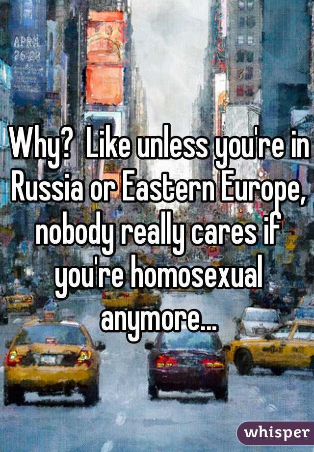 Why?  Like unless you're in Russia or Eastern Europe, nobody really cares if you're homosexual anymore...