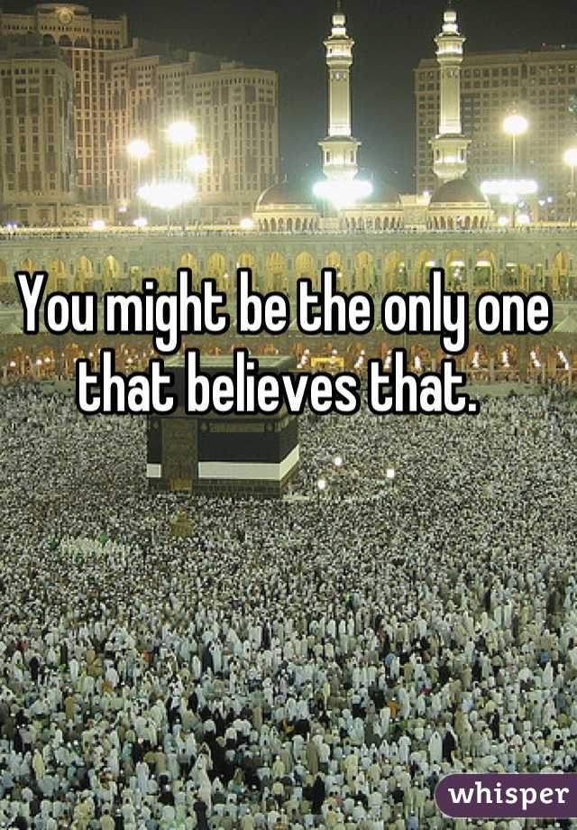 You might be the only one that believes that. 