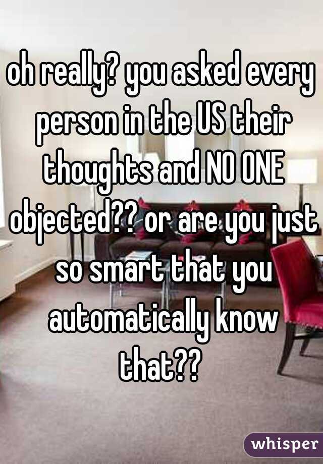 oh really? you asked every person in the US their thoughts and NO ONE objected?? or are you just so smart that you automatically know that?? 